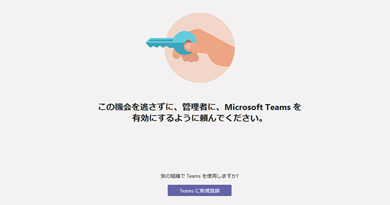 ・この機会を逃さずに、管理者に、Microsoft Teamsを有効にするように頼んでください。